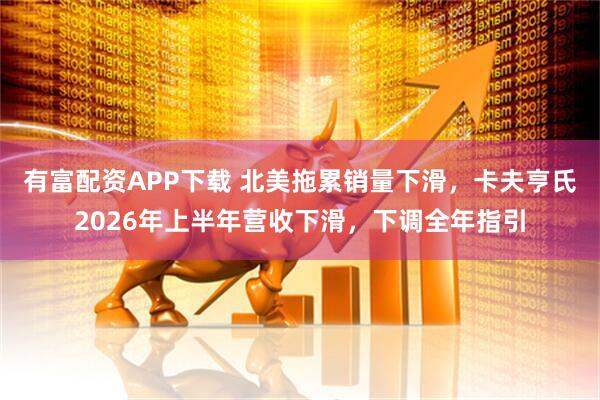 有富配资APP下载 北美拖累销量下滑，卡夫亨氏2026年上半年营收下滑，下调全年指引