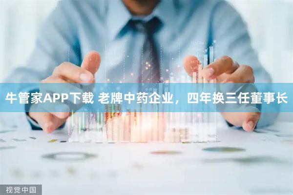 牛管家APP下载 老牌中药企业，四年换三任董事长