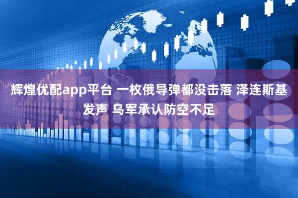 辉煌优配app平台 一枚俄导弹都没击落 泽连斯基发声 乌军承认防空不足