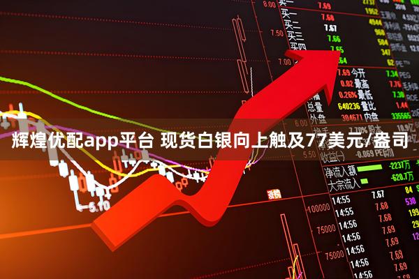 辉煌优配app平台 现货白银向上触及77美元/盎司