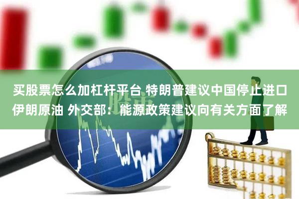 买股票怎么加杠杆平台 特朗普建议中国停止进口伊朗原油 外交部：能源政策建议向有关方面了解