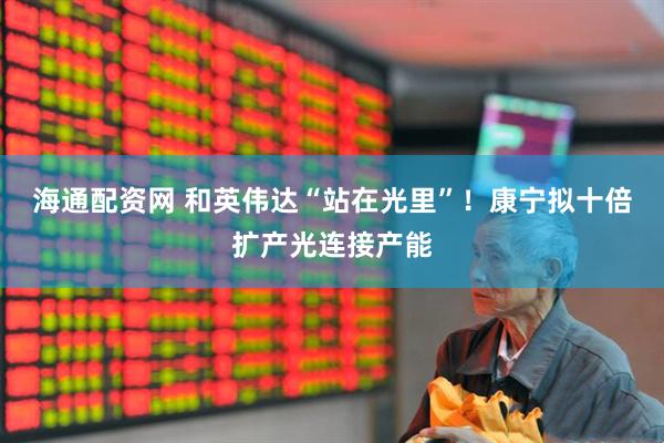 海通配资网 和英伟达“站在光里”！康宁拟十倍扩产光连接产能