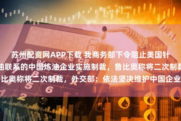 苏州配资网APP下载 我商务部下令阻止美国针对五家被指与伊朗有石油联系的中国炼油企业实施制裁,鲁比奥称将二次制裁,外交部:依法坚决维护中国企业正当权益