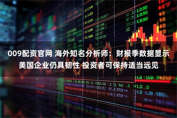 009配资官网 海外知名分析师：财报季数据显示美国企业仍具韧性 投资者可保持适当远见