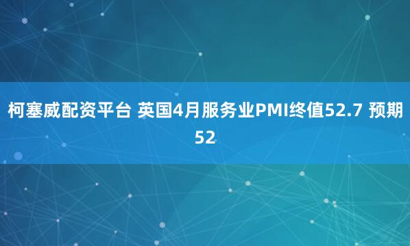 柯塞威配资平台 英国4月服务业PMI终值52.7 预期52