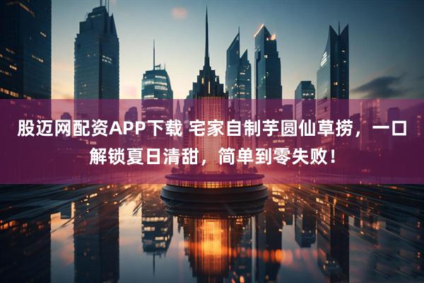 股迈网配资APP下载 宅家自制芋圆仙草捞，一口解锁夏日清甜，简单到零失败！