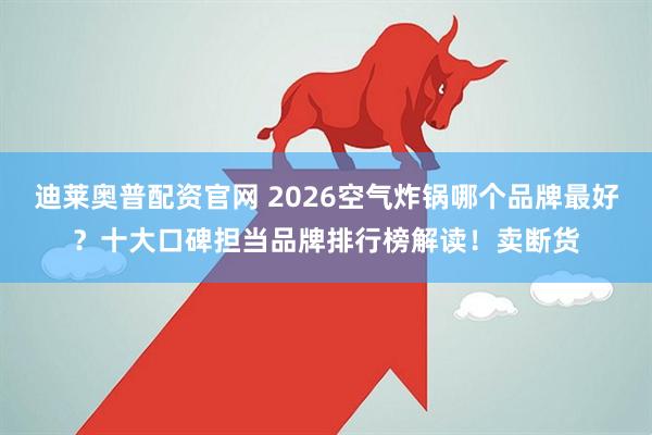 迪莱奥普配资官网 2026空气炸锅哪个品牌最好？十大口碑担当品牌排行榜解读！卖断货