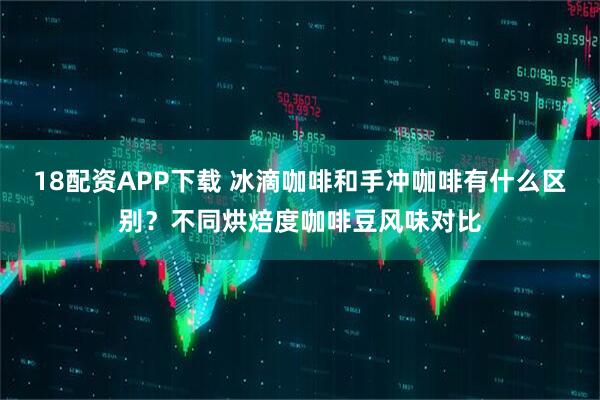 18配资APP下载 冰滴咖啡和手冲咖啡有什么区别？不同烘焙度咖啡豆风味对比