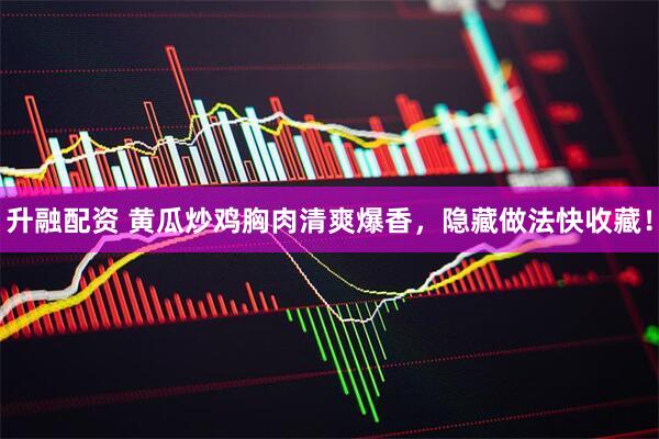 升融配资 黄瓜炒鸡胸肉清爽爆香，隐藏做法快收藏！
