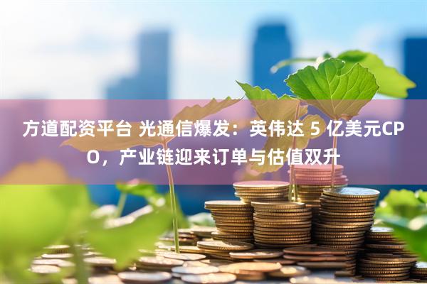 方道配资平台 光通信爆发：英伟达 5 亿美元CPO，产业链迎来订单与估值双升