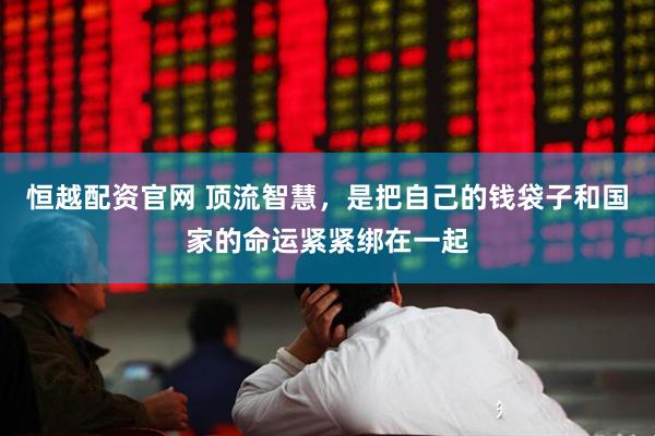 恒越配资官网 顶流智慧，是把自己的钱袋子和国家的命运紧紧绑在一起