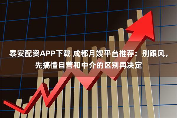 泰安配资APP下载 成都月嫂平台推荐：别跟风，先搞懂自营和中介的区别再决定