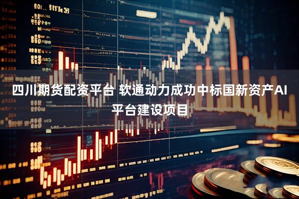 四川期货配资平台 软通动力成功中标国新资产AI平台建设项目