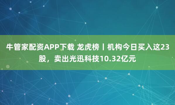牛管家配资APP下载 龙虎榜丨机构今日买入这23股，卖出光迅科技10.32亿元