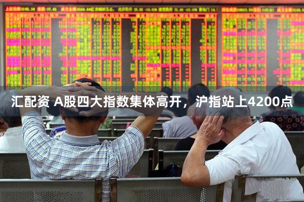 汇配资 A股四大指数集体高开，沪指站上4200点