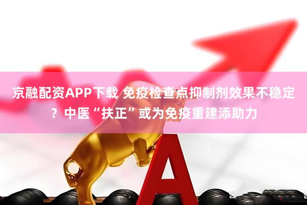 京融配资APP下载 免疫检查点抑制剂效果不稳定？中医“扶正”或为免疫重建添助力