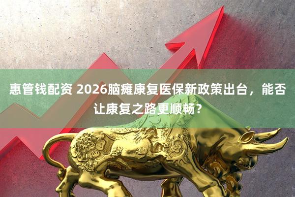 惠管钱配资 2026脑瘫康复医保新政策出台，能否让康复之路更顺畅？