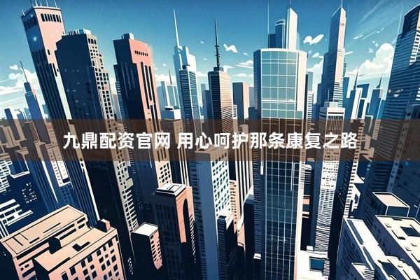 九鼎配资官网 用心呵护那条康复之路