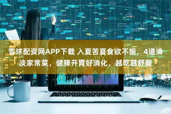 雪球配资网APP下载 入夏苦夏食欲不振，4道清淡家常菜，健脾开胃好消化，越吃越舒服