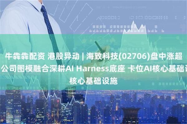 牛犇犇配资 港股异动 | 海致科技(02706)盘中涨超7% 公司图模融合深耕AI Harness底座 卡位AI核心基础设施