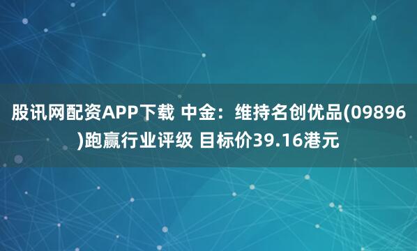 股讯网配资APP下载 中金：维持名创优品(09896)跑赢行业评级 目标价39.16港元