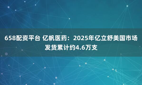 658配资平台 亿帆医药：2025年亿立舒美国市场发货累计约4.6万支