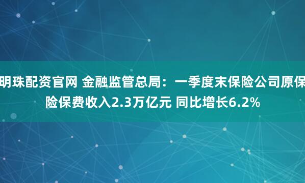 明珠配资官网 金融监管总局：一季度末保险公司原保险保费收入2.3万亿元 同比增长6.2%