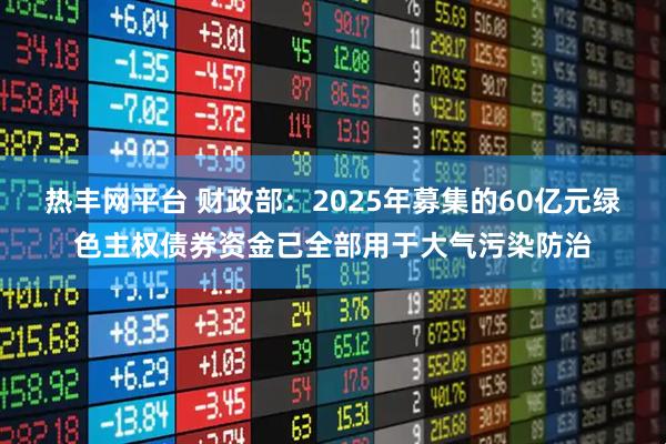 热丰网平台 财政部:2025年募集的60亿元绿色主权债券资金已全部用于大气污染防治