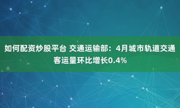 如何配资炒股平台 交通运输部：4月城市轨道交通客运量环比增长0.4%