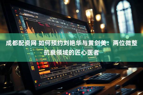 成都配资网 如何预约刘艳华与黄剑美：两位微整抗衰领域的匠心医者