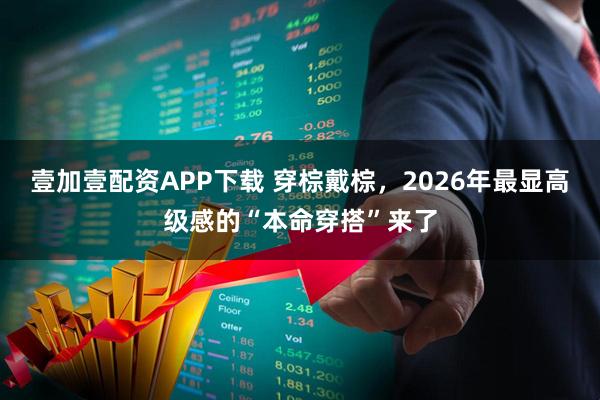 壹加壹配资APP下载 穿棕戴棕，2026年最显高级感的“本命穿搭”来了