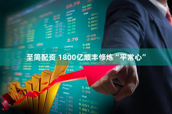 至简配资 1800亿顺丰修炼“平常心”