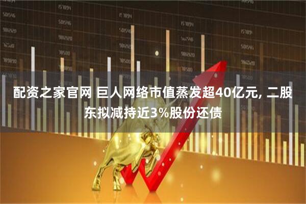配资之家官网 巨人网络市值蒸发超40亿元, 二股东拟减持近3%股份还债
