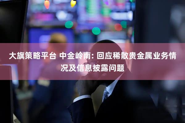 大旗策略平台 中金岭南: 回应稀散贵金属业务情况及信息披露问题